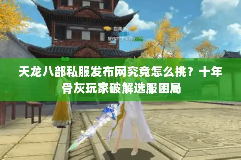 天龙八部私服发布网究竟怎么挑?十年骨灰玩家破解选服困局 天龙八部私服发布网究竟怎么挑?十年骨灰玩家破解选服困局