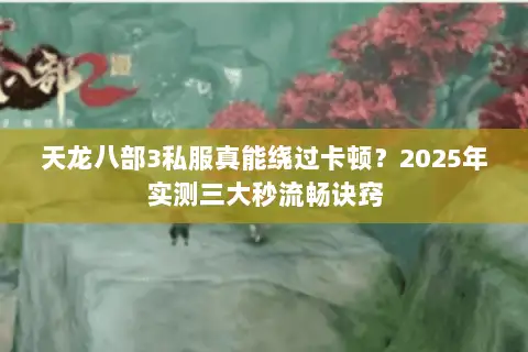 天龙八部3私服真能绕过卡顿？2025年实测三大秒流畅诀窍