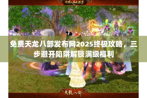 免费天龙八部发布网2025终极攻略，三步避开陷阱解锁满级福利