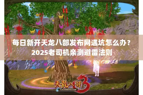 每日新开天龙八部发布网遇坑怎么办？2025老司机亲测避雷法则