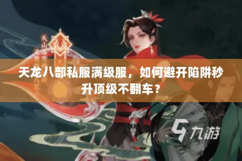 天龙八部私服满级服，如何避开陷阱秒升顶级不翻车？