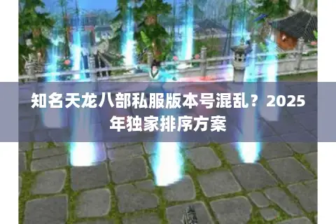 知名天龙八部私服版本号混乱?2025年独家排序方案 知名天龙八部私服版本号混乱?2025年独家排序方案