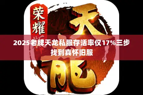 2025老牌天龙私服存活率仅17%三步找到真怀旧服