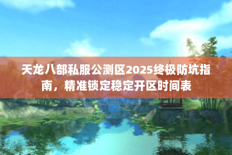 天龙八部私服公测区2025终极防坑指南，精准锁定稳定开区时间表
