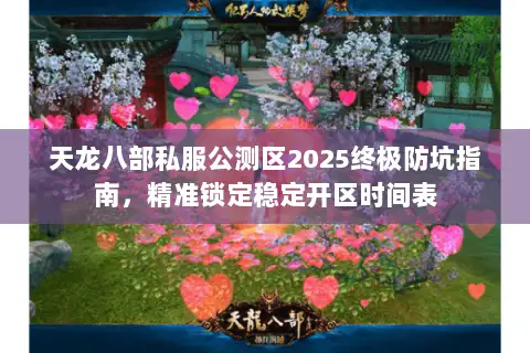 天龙八部私服公测区2025终极防坑指南，精准锁定稳定开区时间表