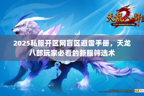 2025私服开区网盲区避雷手册,天龙八部玩家必看的新服筛选术 2025私服开区网盲区避雷手册,天龙八部玩家必看的新服筛选术