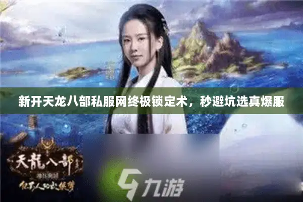 新开天龙八部私服网终极锁定术,秒避坑选真爆服 新开天龙八部私服网终极锁定术,秒避坑选真爆服