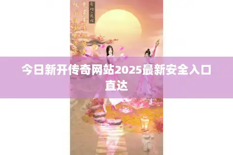 今日新开传奇网站2025最新安全入口直达 今日新开传奇网站2025最新安全入口直达