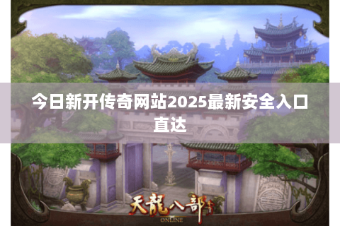 今日新开传奇网站2025最新安全入口直达 今日新开传奇网站2025最新安全入口直达