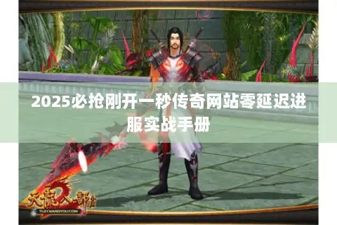 2025必抢刚开一秒传奇网站零延迟进服实战手册