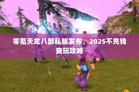 零氪天龙八部私服发布,2025不充钱爽玩攻略 零氪天龙八部私服发布,2025不充钱爽玩攻略