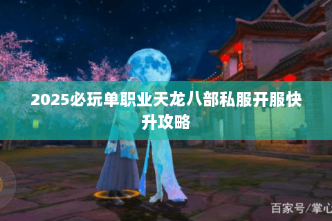 2025必玩单职业天龙八部私服开服快升攻略 2025必玩单职业天龙八部私服开服快升攻略