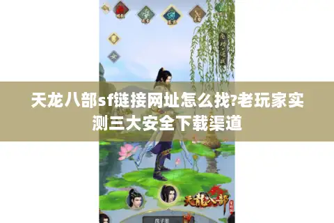 天龙八部sf链接网址怎么找?老玩家实测三大安全下载渠道