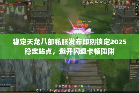 稳定天龙八部私服发布即刻锁定2025稳定站点，避开闪退卡顿陷阱
