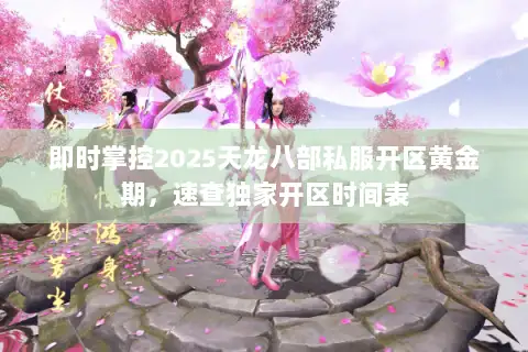 即时掌控2025天龙八部私服开区黄金期，速查独家开区时间表