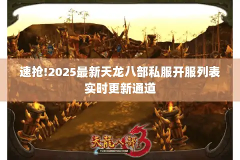 速抢!2025最新天龙八部私服开服列表实时更新通道 速抢!2025最新天龙八部私服开服列表实时更新通道