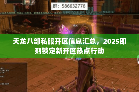 天龙八部私服开区信息汇总，2025即刻锁定新开区热点行动