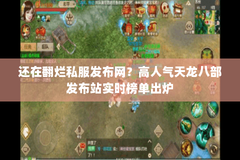 还在翻烂私服发布网？高人气天龙八部发布站实时榜单出炉