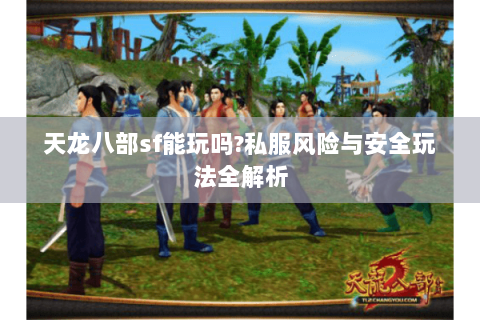 天龙八部sf能玩吗?私服风险与安全玩法全解析 天龙八部sf能玩吗?私服风险与安全玩法全解析