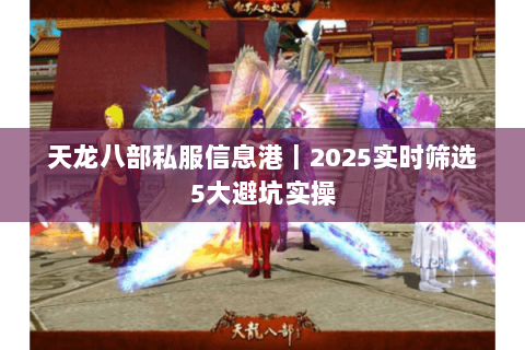 天龙八部私服信息港|2025实时筛选5大避坑实操 天龙八部私服信息港|2025实时筛选5大避坑实操