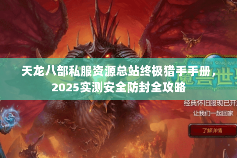 天龙八部私服资源总站终极猎手手册，2025实测安全防封全攻略