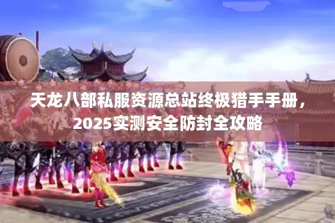 天龙八部私服资源总站终极猎手手册，2025实测安全防封全攻略