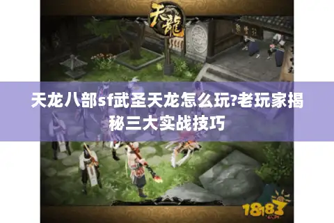 天龙八部sf武圣天龙怎么玩?老玩家揭秘三大实战技巧