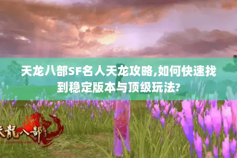天龙八部SF名人天龙攻略,如何快速找到稳定版本与顶级玩法? 天龙八部SF名人天龙攻略,如何快速找到稳定版本与顶级玩法?