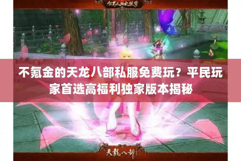 不氪金的天龙八部私服免费玩?平民玩家首选高福利独家版本揭秘 不氪金的天龙八部私服免费玩?平民玩家首选高福利独家版本揭秘