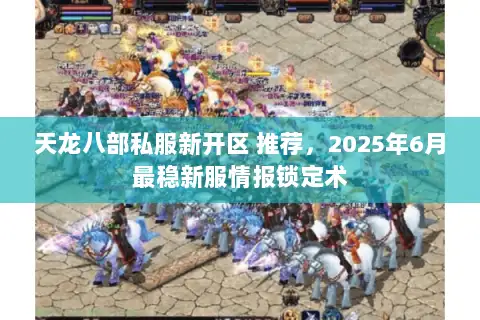 天龙八部私服新开区 推荐，2025年6月最稳新服情报锁定术