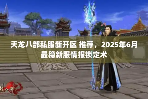 天龙八部私服新开区 推荐，2025年6月最稳新服情报锁定术