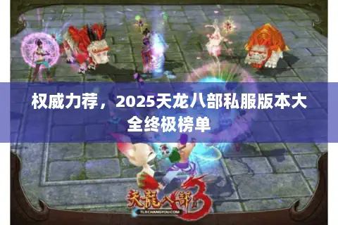 权威力荐,2025天龙八部私服版本大全终极榜单 权威力荐,2025天龙八部私服版本大全终极榜单