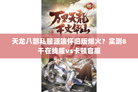 天龙八部私服源端怀旧版爆火？实测8千在线服vs卡顿官服