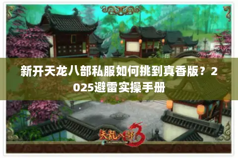 新开天龙八部私服如何挑到真香版？2025避雷实操手册