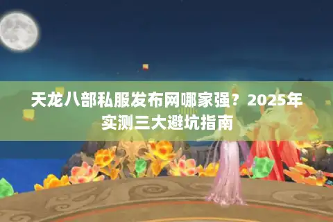 天龙八部私服发布网哪家强?2025年实测三大避坑指南 天龙八部私服发布网哪家强?2025年实测三大避坑指南