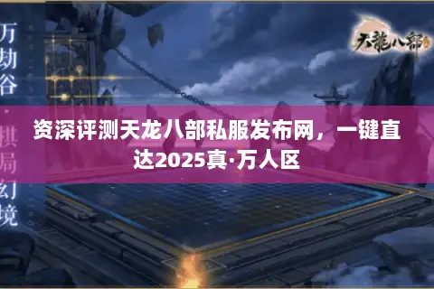 资深评测天龙八部私服发布网,一键直达2025真·万人区 资深评测天龙八部私服发布网,一键直达2025真·万人区