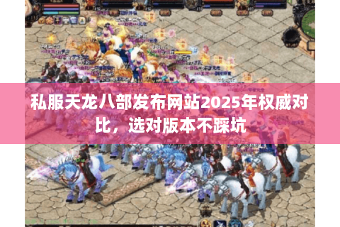 私服天龙八部发布网站2025年权威对比,选对版本不踩坑 私服天龙八部发布网站2025年权威对比,选对版本不踩坑
