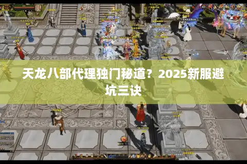 天龙八部代理独门秘道？2025新服避坑三诀