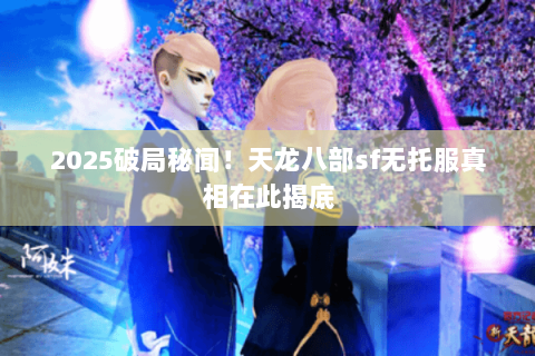 2025破局秘闻！天龙八部sf无托服真相在此揭底