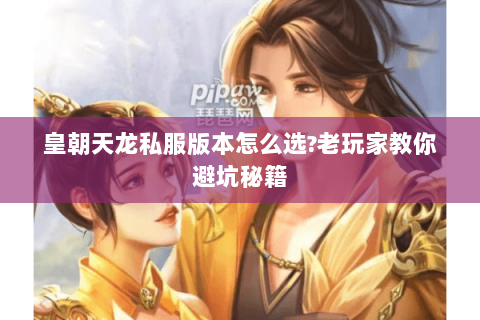 皇朝天龙私服版本怎么选?老玩家教你避坑秘籍 皇朝天龙私服版本怎么选?老玩家教你避坑秘籍