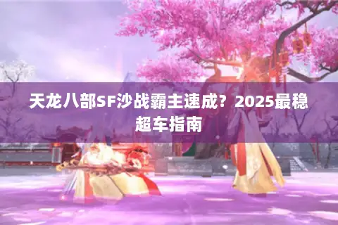 天龙八部SF沙战霸主速成?2025最稳超车指南 天龙八部SF沙战霸主速成?2025最稳超车指南