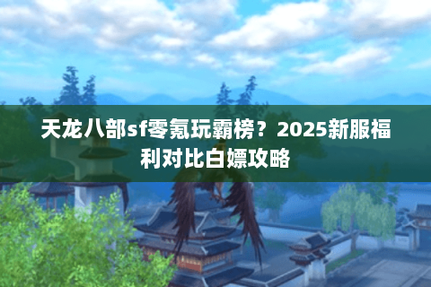 天龙八部sf零氪玩霸榜?2025新服福利对比白嫖攻略 天龙八部sf零氪玩霸榜?2025新服福利对比白嫖攻略