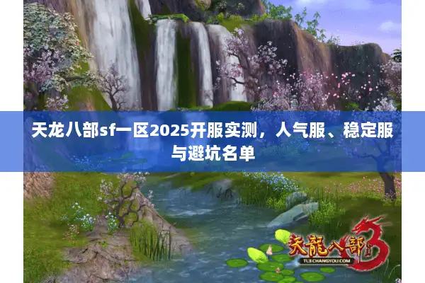 天龙八部sf一区2025开服实测,人气服、稳定服与避坑名单 天龙八部sf一区2025开服实测,人气服、稳定服与避坑名单