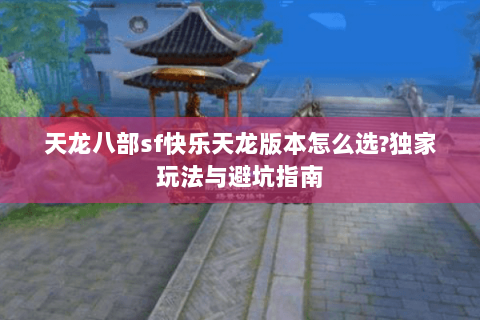 天龙八部sf快乐天龙版本怎么选?独家玩法与避坑指南