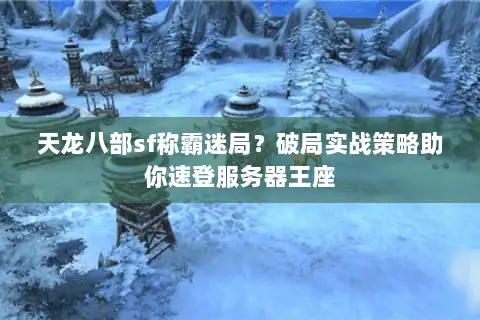 天龙八部sf称霸迷局?破局实战策略助你速登服务器王座 天龙八部sf称霸迷局?破局实战策略助你速登服务器王座