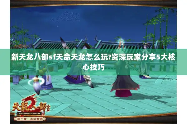 新天龙八部sf天命天龙怎么玩?资深玩家分享5大核心技巧 新天龙八部sf天命天龙怎么玩?资深玩家分享5大核心技巧