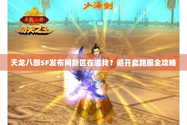 天龙八部SF发布网新区在哪找?避开套路服全攻略 天龙八部SF发布网新区在哪找?避开套路服全攻略