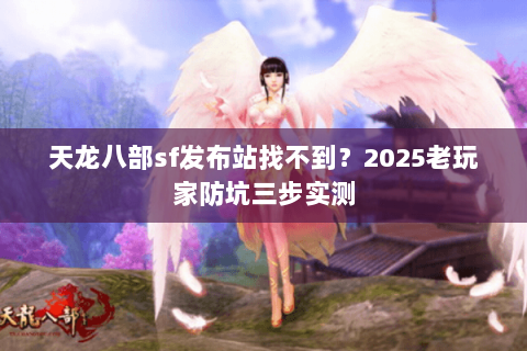 天龙八部sf发布站找不到？2025老玩家防坑三步实测