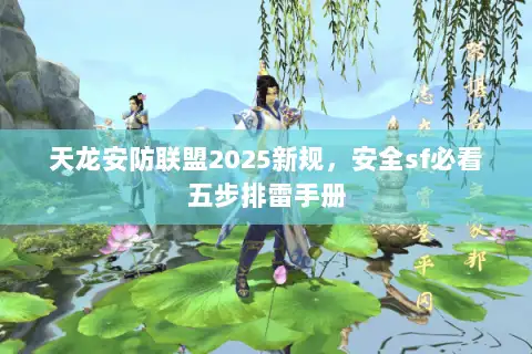 天龙安防联盟2025新规,安全sf必看五步排雷手册 天龙安防联盟2025新规,安全sf必看五步排雷手册