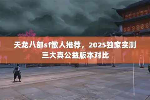 天龙八部sf散人推荐，2025独家实测三大真公益版本对比